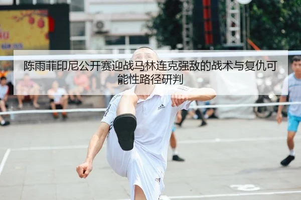 陈雨菲印尼公开赛迎战马林连克强敌的战术与复仇可能性路径研判