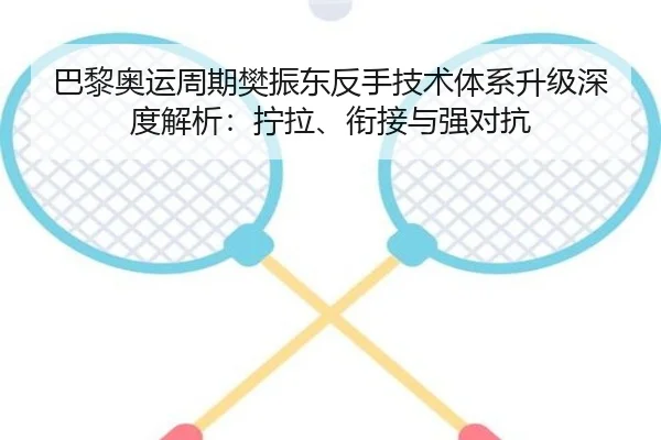 巴黎奥运周期樊振东反手技术体系升级深度解析：拧拉、衔接与强对抗