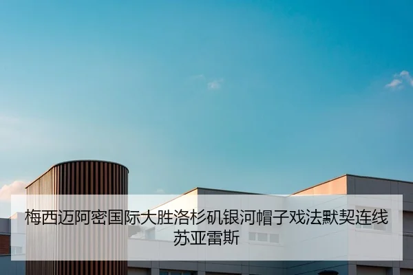 梅西迈阿密国际大胜洛杉矶银河帽子戏法默契连线苏亚雷斯