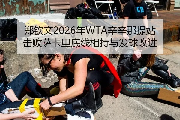郑钦文2026年WTA辛辛那提站击败萨卡里底线相持与发球改进